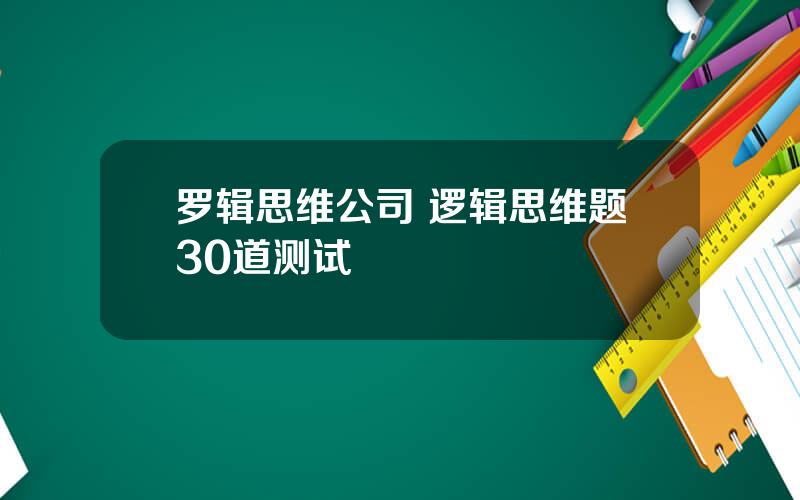 罗辑思维公司 逻辑思维题30道测试